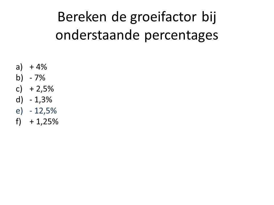 Bereken de groeifactor bij onderstaande percentages a)+ 4% b)- 7% c)+ 2,5% d)- 1,3% e)- 12,5% f)+ 1,25%