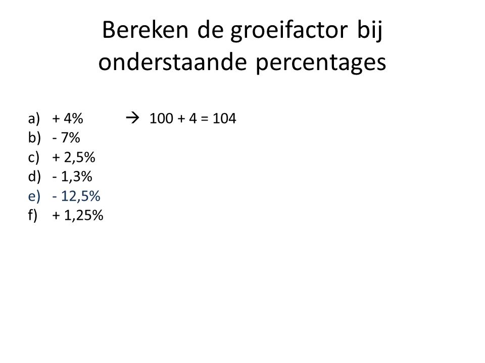 Bereken de groeifactor bij onderstaande percentages a)+ 4%  = 104 b)- 7% c)+ 2,5% d)- 1,3% e)- 12,5% f)+ 1,25%