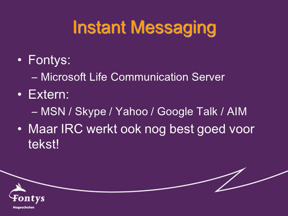 Instant Messaging •Fontys: –Microsoft Life Communication Server •Extern: –MSN / Skype / Yahoo / Google Talk / AIM •Maar IRC werkt ook nog best goed voor tekst!
