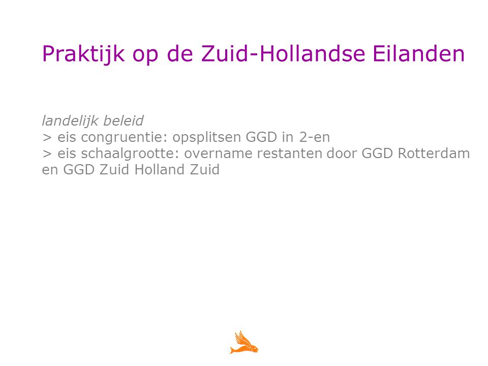 Praktijk op de Zuid-Hollandse Eilanden landelijk beleid > eis congruentie: opsplitsen GGD in 2-en > eis schaalgrootte: overname restanten door GGD Rotterdam en GGD Zuid Holland Zuid