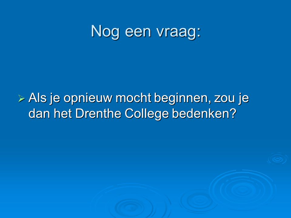 Nog een vraag:  Als je opnieuw mocht beginnen, zou je dan het Drenthe College bedenken