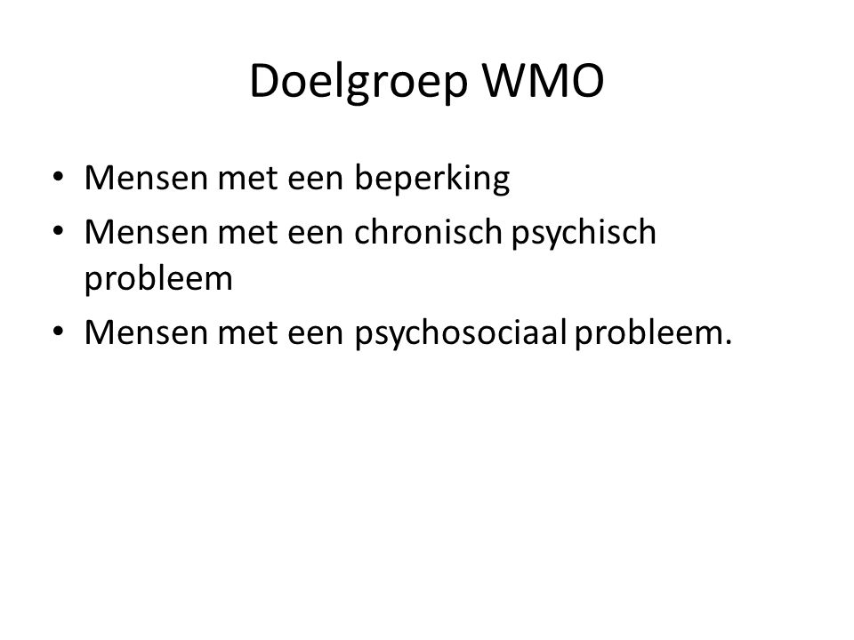 Doelgroep WMO • Mensen met een beperking • Mensen met een chronisch psychisch probleem • Mensen met een psychosociaal probleem.
