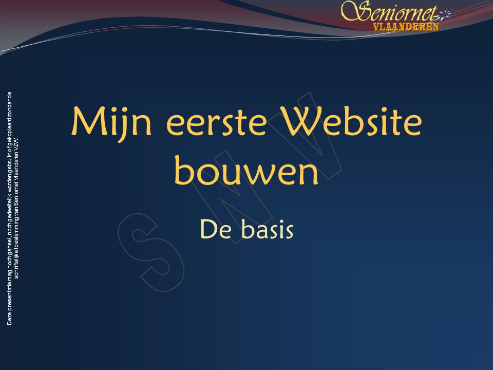 Deze presentatie mag noch geheel, noch gedeeltelijk worden gebruikt of gekopieerd zonder de schriftelijke toestemming van Seniornet Vlaanderen VZW Mijn eerste Website bouwen De basis