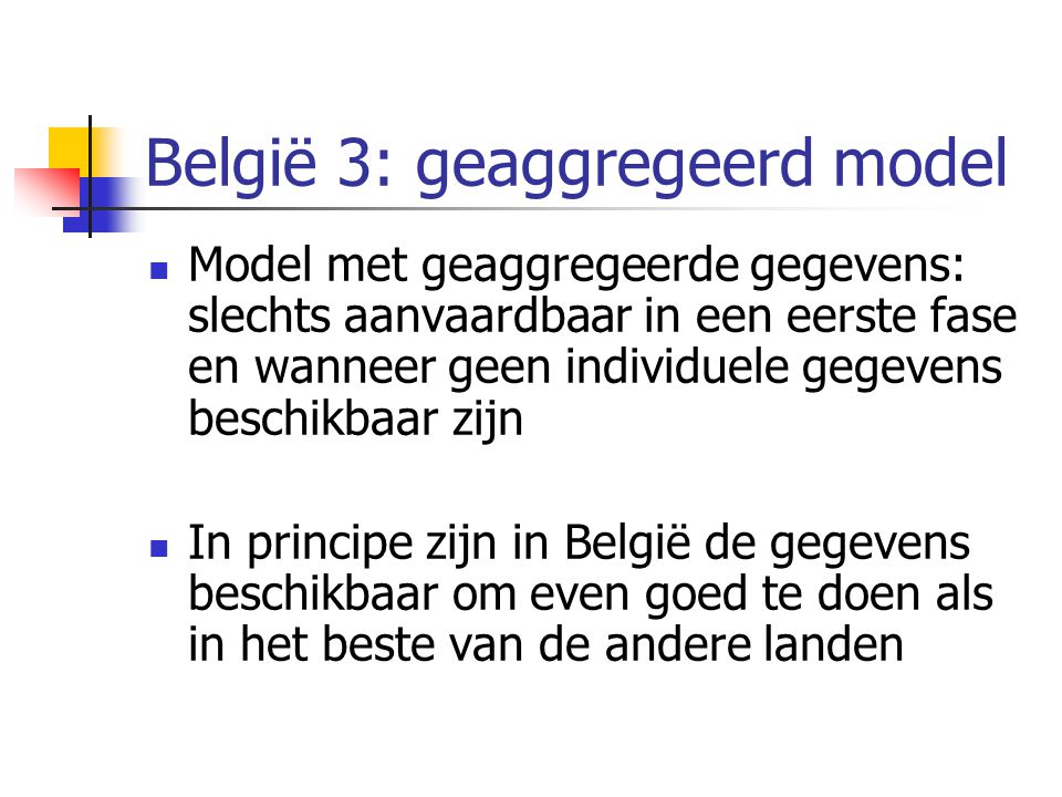België 3: geaggregeerd model  Model met geaggregeerde gegevens: slechts aanvaardbaar in een eerste fase en wanneer geen individuele gegevens beschikbaar zijn  In principe zijn in België de gegevens beschikbaar om even goed te doen als in het beste van de andere landen