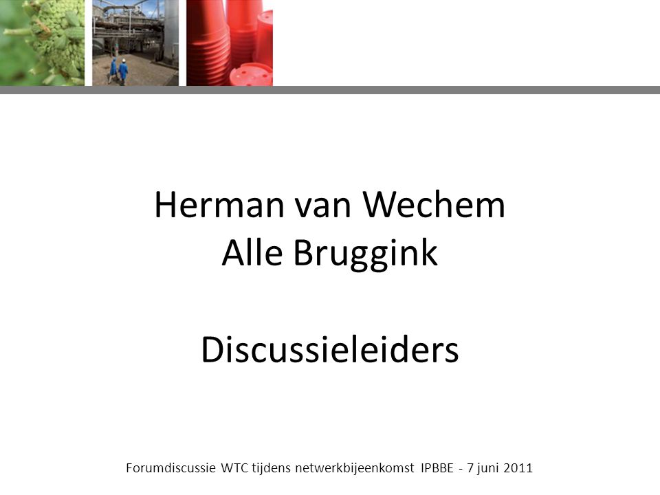 Forumdiscussie WTC tijdens netwerkbijeenkomst IPBBE - 7 juni 2011 Herman van Wechem Alle Bruggink Discussieleiders