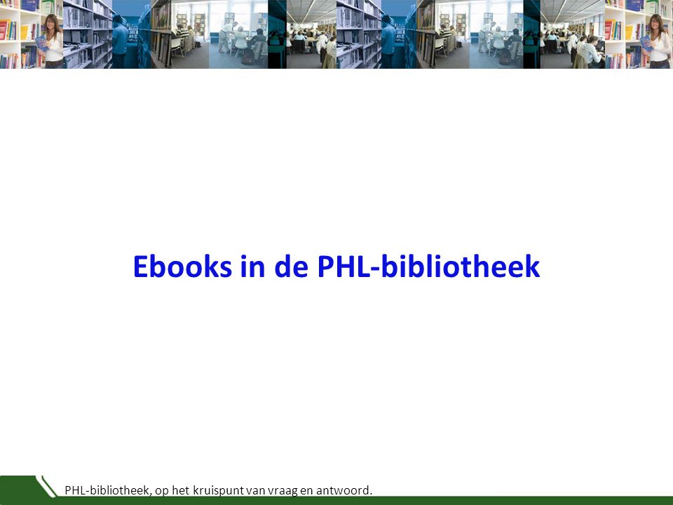 PHL-bibliotheek, op het kruispunt van vraag en antwoord. Ebooks in de PHL-bibliotheek