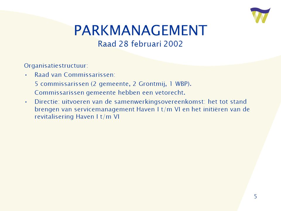 5 PARKMANAGEMENT Raad 28 februari 2002 Organisatiestructuur: •Raad van Commissarissen: 5 commissarissen (2 gemeente, 2 Grontmij, 1 WBP).