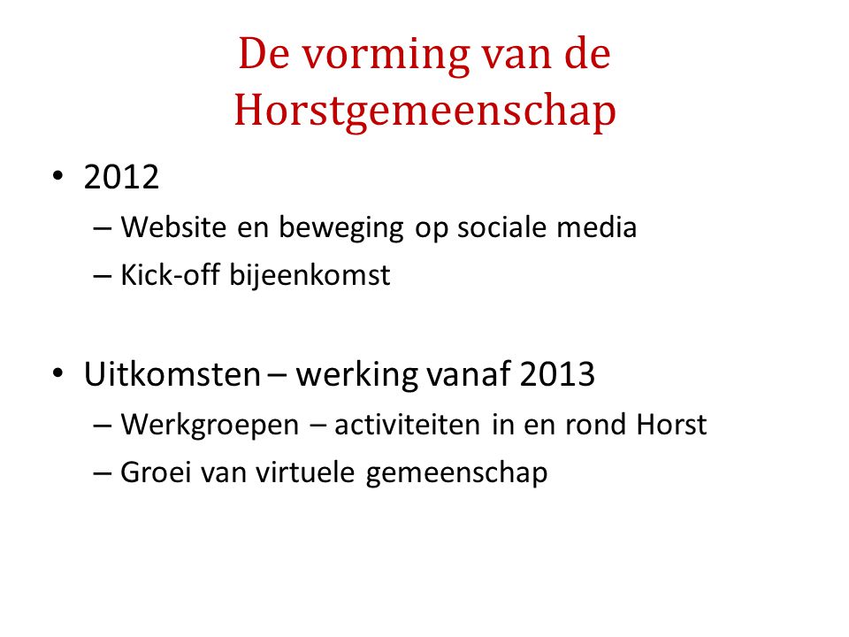 De vorming van de Horstgemeenschap • 2012 – Website en beweging op sociale media – Kick-off bijeenkomst • Uitkomsten – werking vanaf 2013 – Werkgroepen – activiteiten in en rond Horst – Groei van virtuele gemeenschap