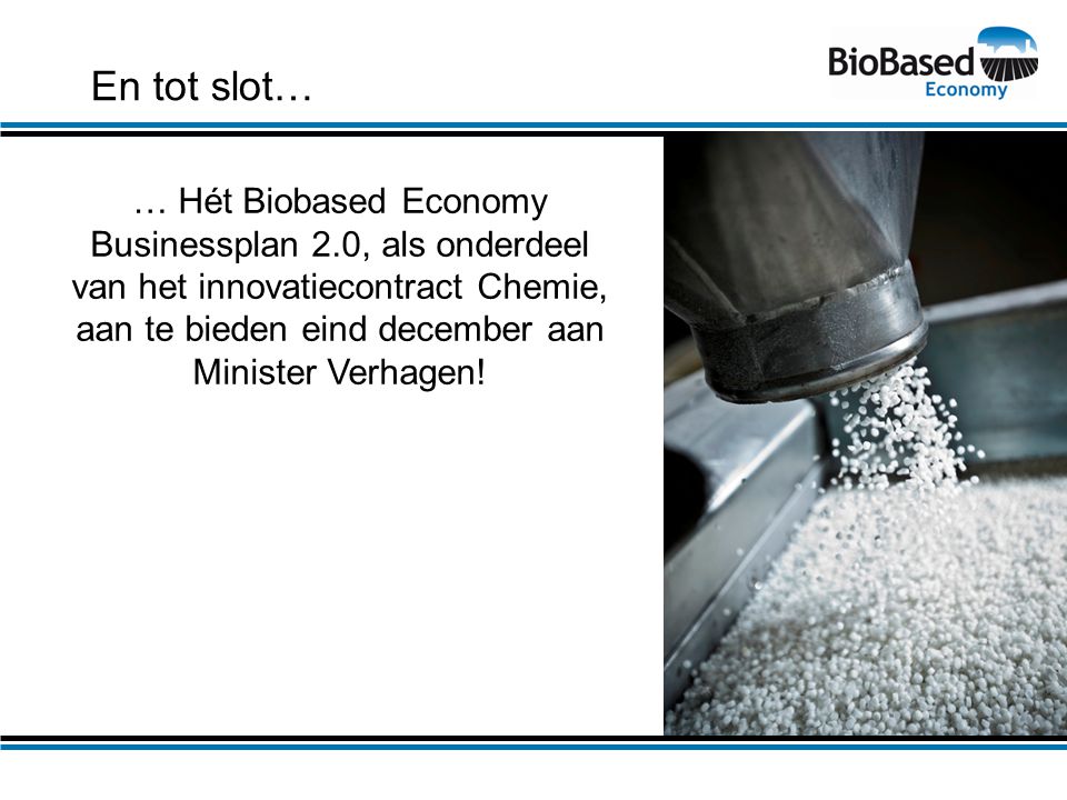 En tot slot… … Hét Biobased Economy Businessplan 2.0, als onderdeel van het innovatiecontract Chemie, aan te bieden eind december aan Minister Verhagen!