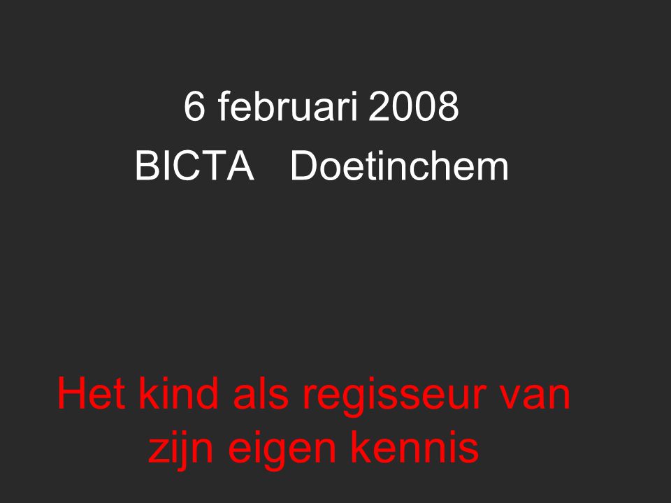 Het kind als regisseur van zijn eigen kennis 6 februari 2008 BICTA Doetinchem