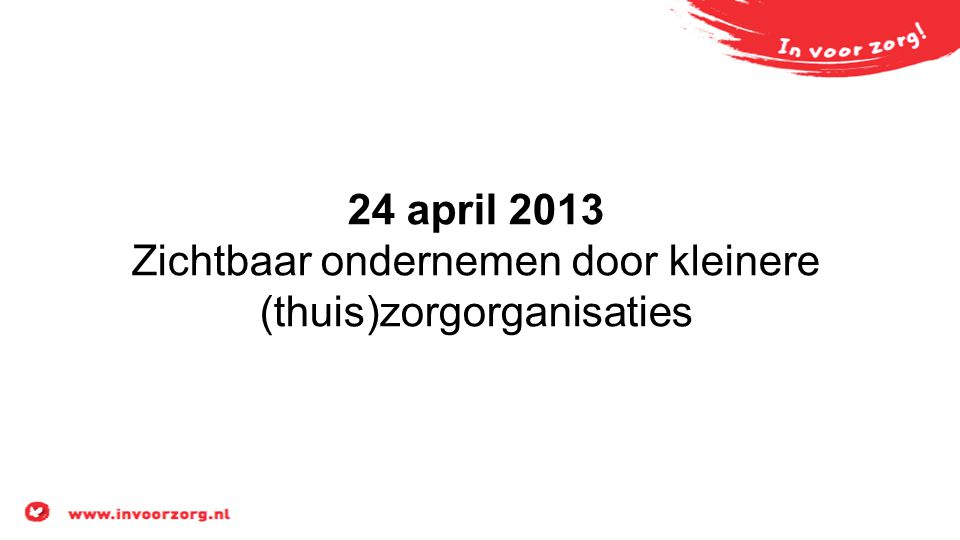 24 april 2013 Zichtbaar ondernemen door kleinere (thuis)zorgorganisaties
