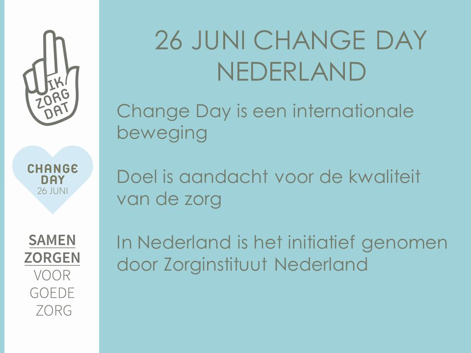 26 JUNI CHANGE DAY NEDERLAND Change Day is een internationale beweging Doel is aandacht voor de kwaliteit van de zorg In Nederland is het initiatief genomen door Zorginstituut Nederland