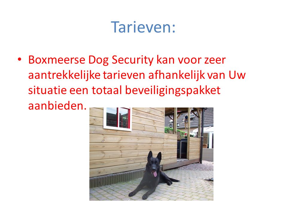 Tarieven: • Boxmeerse Dog Security kan voor zeer aantrekkelijke tarieven afhankelijk van Uw situatie een totaal beveiligingspakket aanbieden.
