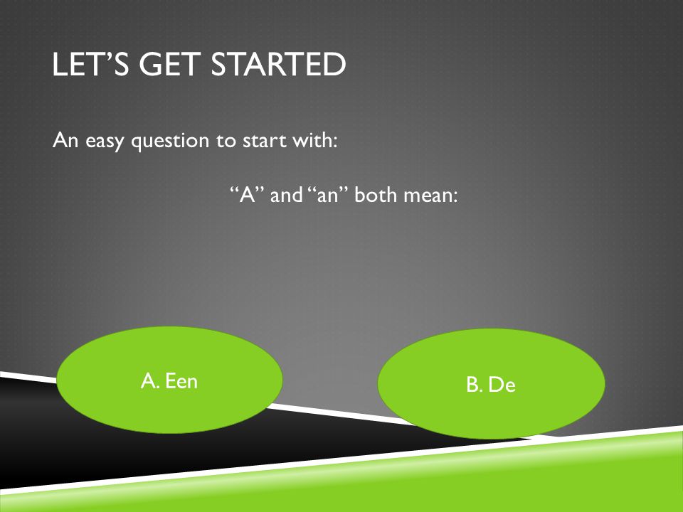 LET’S GET STARTED An easy question to start with: A and an both mean: A. Een B. De