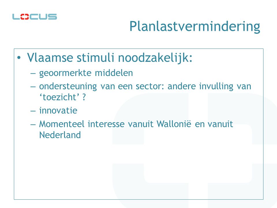 Planlastvermindering • Vlaamse stimuli noodzakelijk: – geoormerkte middelen – ondersteuning van een sector: andere invulling van ‘toezicht’ .