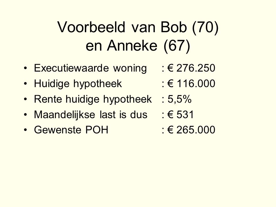 Voorbeeld van Bob (70) en Anneke (67) •Executiewaarde woning: € •Huidige hypotheek: € •Rente huidige hypotheek: 5,5% •Maandelijkse last is dus: € 531 •Gewenste POH: €