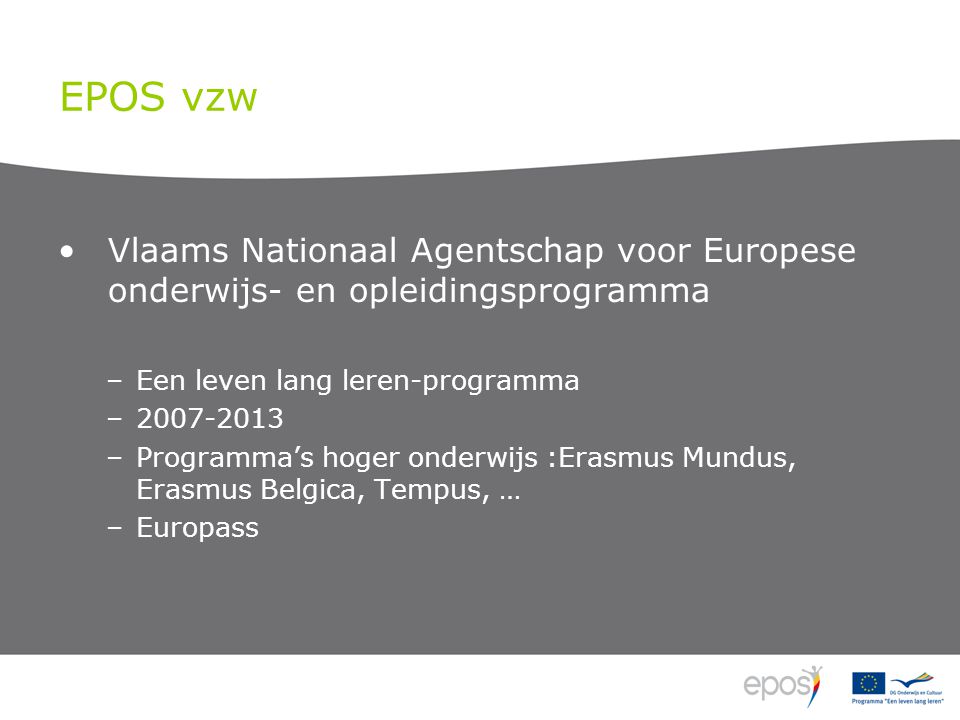 EPOS vzw •Vlaams Nationaal Agentschap voor Europese onderwijs- en opleidingsprogramma –Een leven lang leren-programma – –Programma’s hoger onderwijs :Erasmus Mundus, Erasmus Belgica, Tempus, … –Europass