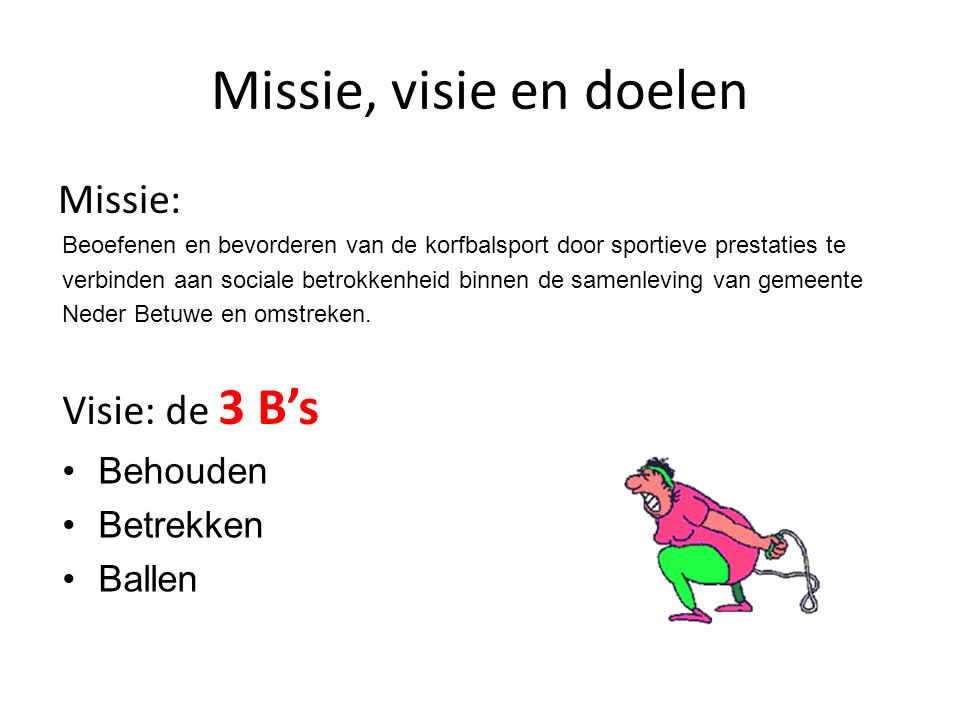 Missie, visie en doelen Missie: Beoefenen en bevorderen van de korfbalsport door sportieve prestaties te verbinden aan sociale betrokkenheid binnen de samenleving van gemeente Neder Betuwe en omstreken.