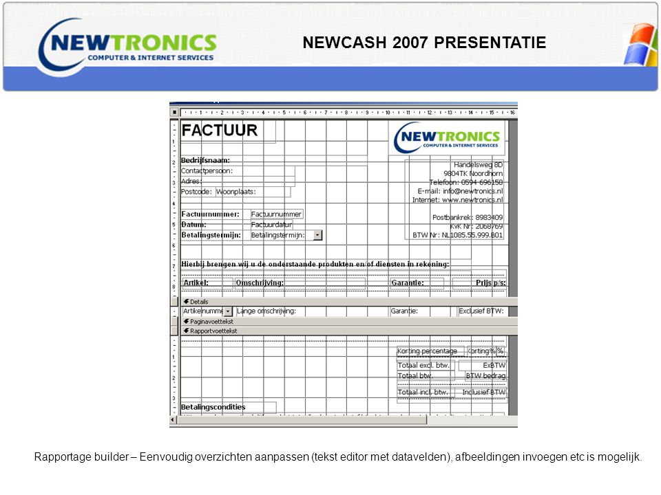 NEWCASH 2007 PRESENTATIE Rapportage builder – Eenvoudig overzichten aanpassen (tekst editor met datavelden), afbeeldingen invoegen etc is mogelijk.