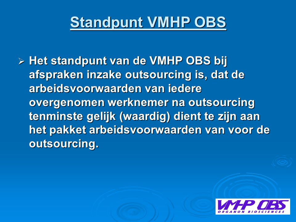 Standpunt VMHP OBS  Het standpunt van de VMHP OBS bij afspraken inzake outsourcing is, dat de arbeidsvoorwaarden van iedere overgenomen werknemer na outsourcing tenminste gelijk (waardig) dient te zijn aan het pakket arbeidsvoorwaarden van voor de outsourcing.