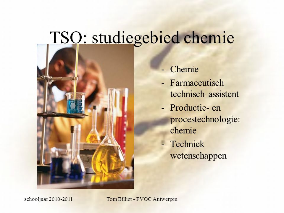 schooljaar Tom Billiet - PVOC Antwerpen TSO: studiegebied chemie -Chemie -Farmaceutisch technisch assistent -Productie- en procestechnologie: chemie -Techniek wetenschappen