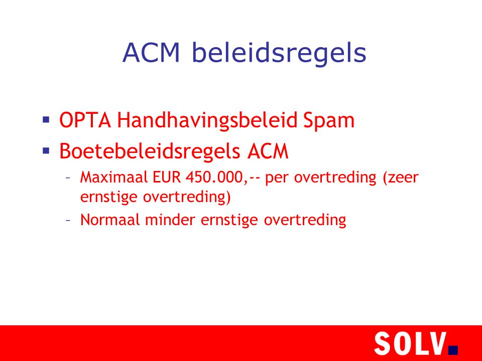 ACM beleidsregels  OPTA Handhavingsbeleid Spam  Boetebeleidsregels ACM –Maximaal EUR ,-- per overtreding (zeer ernstige overtreding) –Normaal minder ernstige overtreding