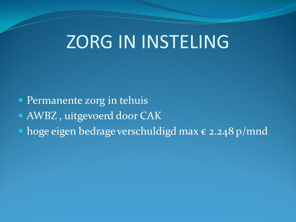 ZORG IN INSTELING  Permanente zorg in tehuis  AWBZ, uitgevoerd door CAK  hoge eigen bedrage verschuldigd max € p/mnd