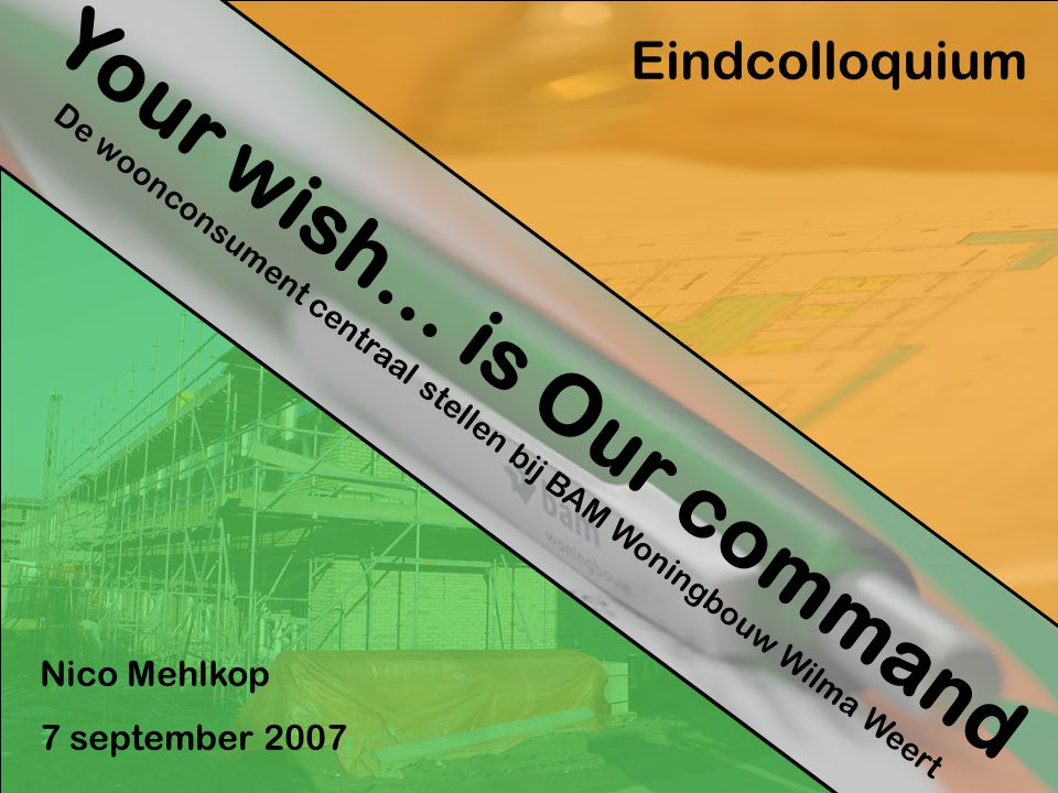 Your wish… is Our command De woonconsument centraal stellen bij BAM Woningbouw Wilma Weert Eindcolloquium Nico Mehlkop 7 september 2007