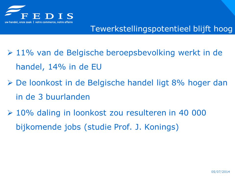 05/07/2014 Tewerkstellingspotentieel blijft hoog  11% van de Belgische beroepsbevolking werkt in de handel, 14% in de EU  De loonkost in de Belgische handel ligt 8% hoger dan in de 3 buurlanden  10% daling in loonkost zou resulteren in bijkomende jobs (studie Prof.