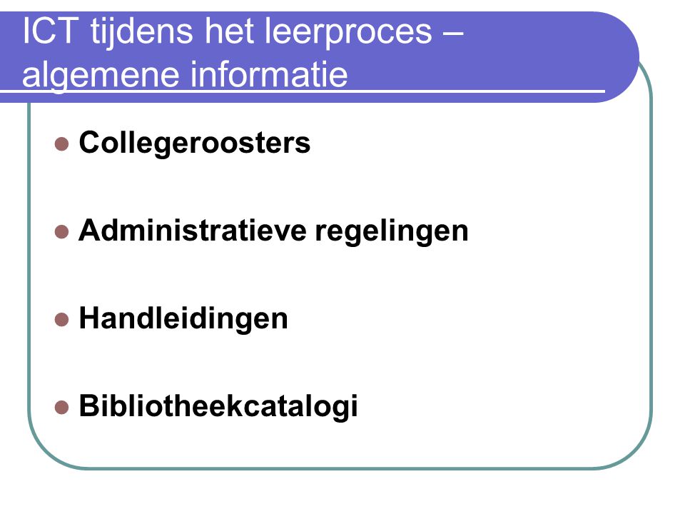 ICT tijdens het leerproces – algemene informatie Collegeroosters Administratieve regelingen Handleidingen Bibliotheekcatalogi