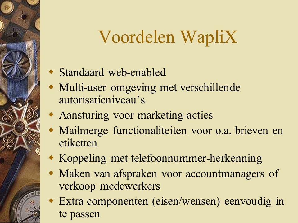 Voordelen WapliX  Standaard web-enabled  Multi-user omgeving met verschillende autorisatieniveau’s  Aansturing voor marketing-acties  Mailmerge functionaliteiten voor o.a.