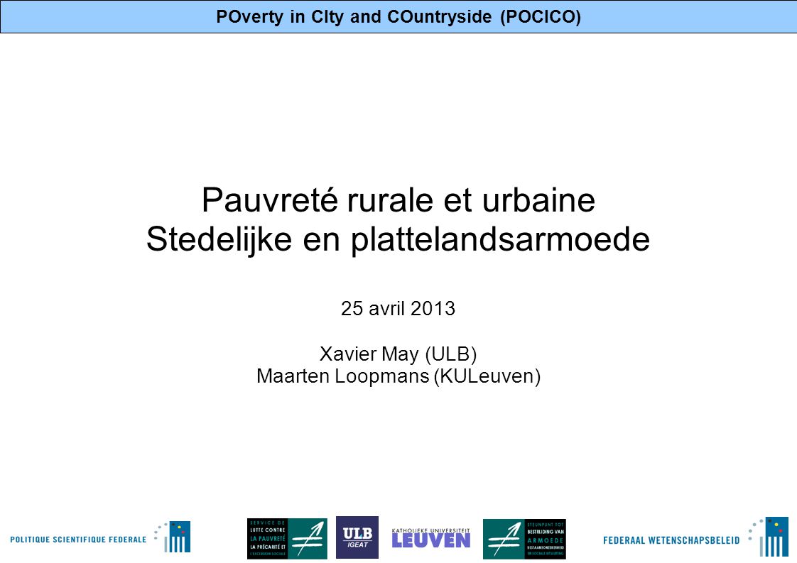 POverty in CIty and COuntryside (POCICO) 1 Pauvreté rurale et urbaine Stedelijke en plattelandsarmoede 25 avril 2013 Xavier May (ULB) Maarten Loopmans (KULeuven)