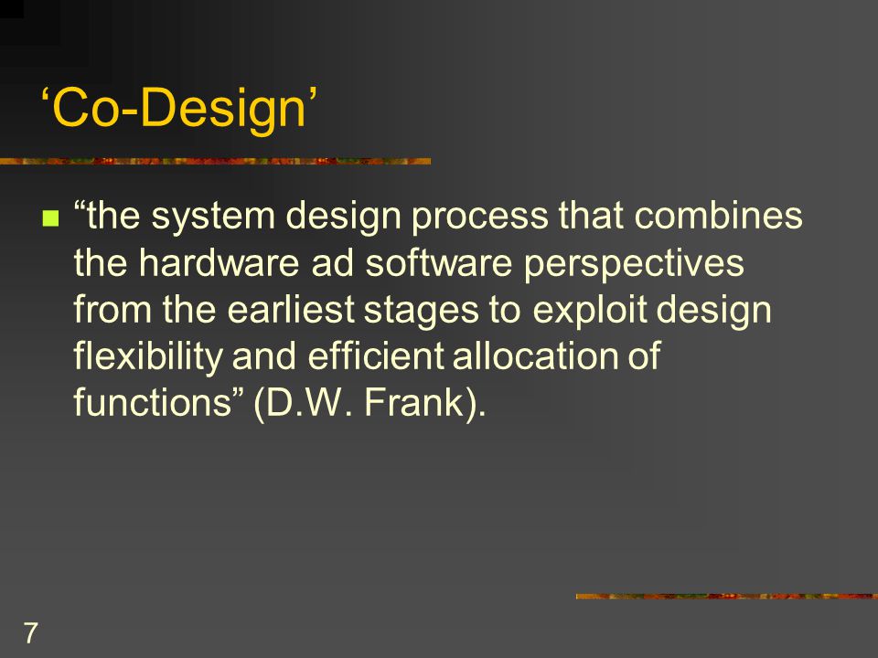 7 ‘Co-Design’ the system design process that combines the hardware ad software perspectives from the earliest stages to exploit design flexibility and efficient allocation of functions (D.W.