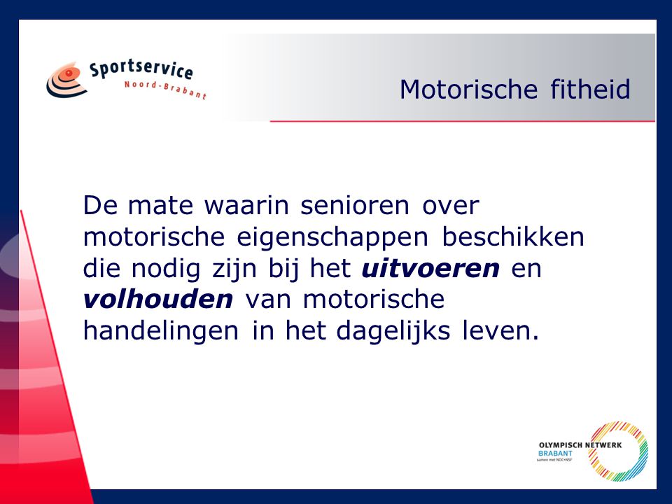 Motorische fitheid De mate waarin senioren over motorische eigenschappen beschikken die nodig zijn bij het uitvoeren en volhouden van motorische handelingen in het dagelijks leven.