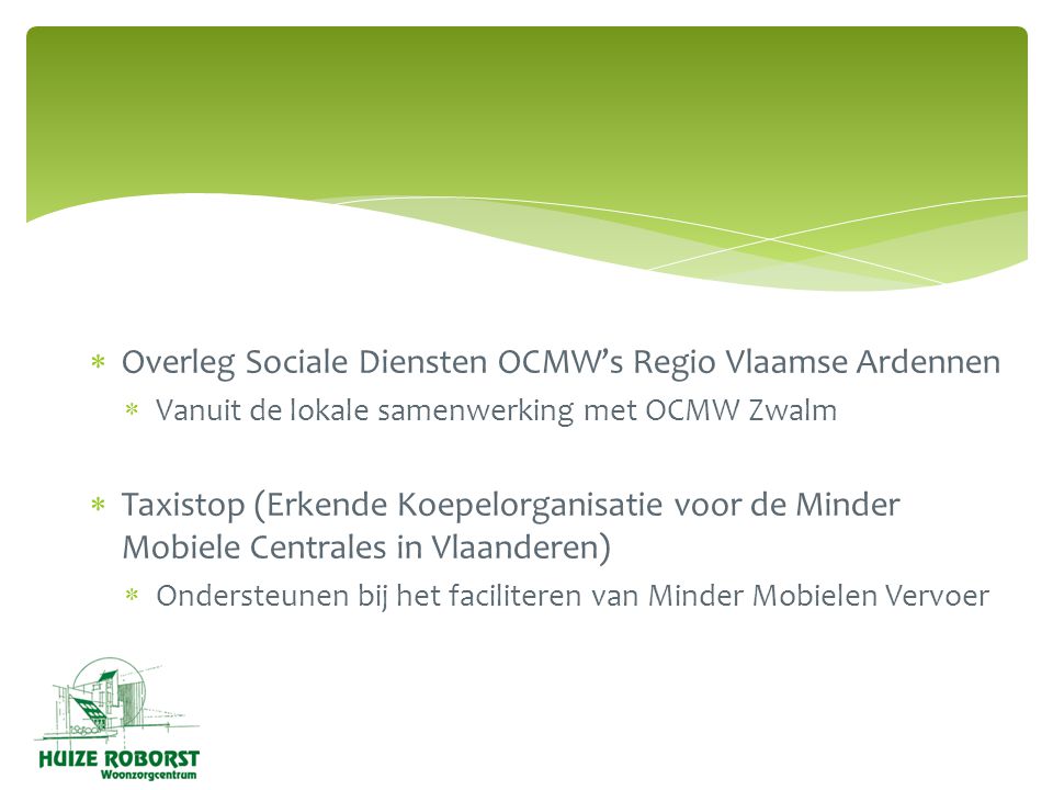  Overleg Sociale Diensten OCMW’s Regio Vlaamse Ardennen  Vanuit de lokale samenwerking met OCMW Zwalm  Taxistop (Erkende Koepelorganisatie voor de Minder Mobiele Centrales in Vlaanderen)  Ondersteunen bij het faciliteren van Minder Mobielen Vervoer
