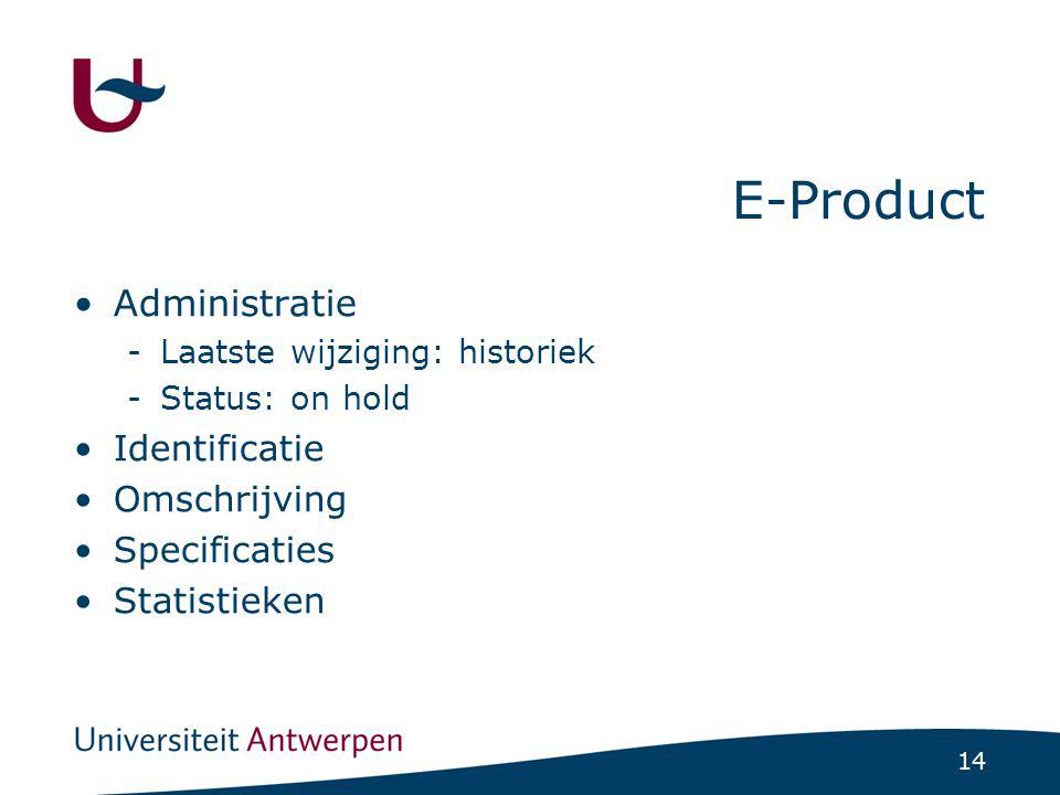14 E-Product Administratie -Laatste wijziging: historiek -Status: on hold Identificatie Omschrijving Specificaties Statistieken