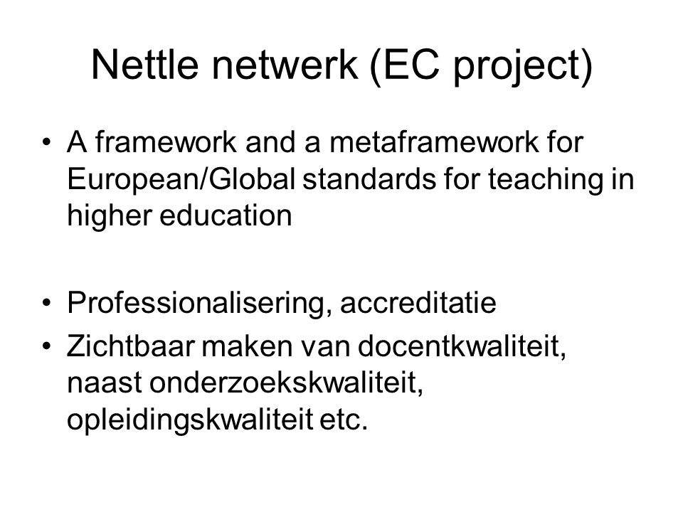 Nettle netwerk (EC project) A framework and a metaframework for European/Global standards for teaching in higher education Professionalisering, accreditatie Zichtbaar maken van docentkwaliteit, naast onderzoekskwaliteit, opleidingskwaliteit etc.