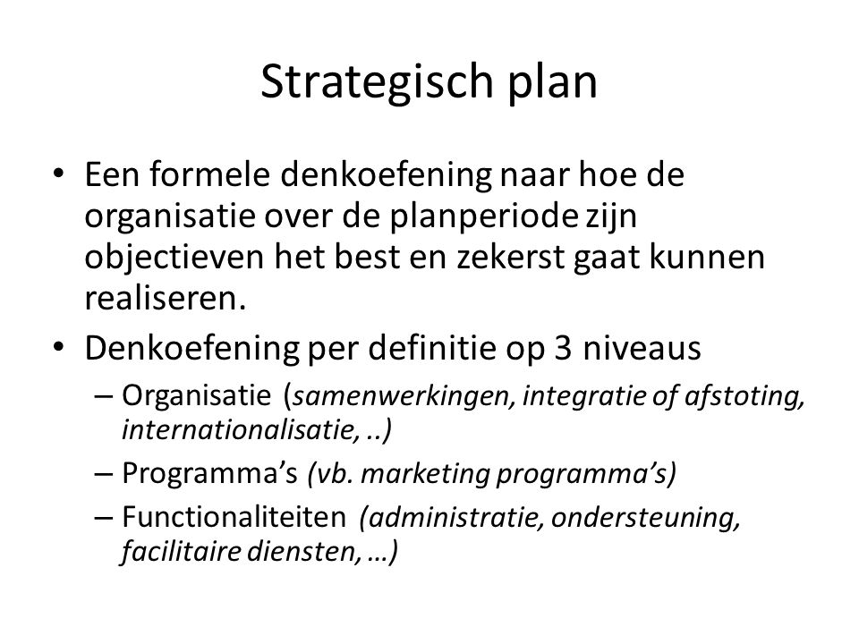 Strategisch plan Een formele denkoefening naar hoe de organisatie over de planperiode zijn objectieven het best en zekerst gaat kunnen realiseren.
