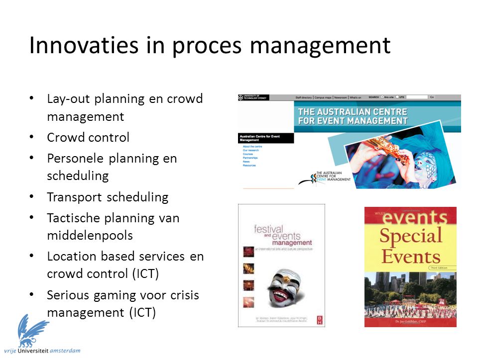 Innovaties in proces management Lay-out planning en crowd management Crowd control Personele planning en scheduling Transport scheduling Tactische planning van middelenpools Location based services en crowd control (ICT) Serious gaming voor crisis management (ICT)