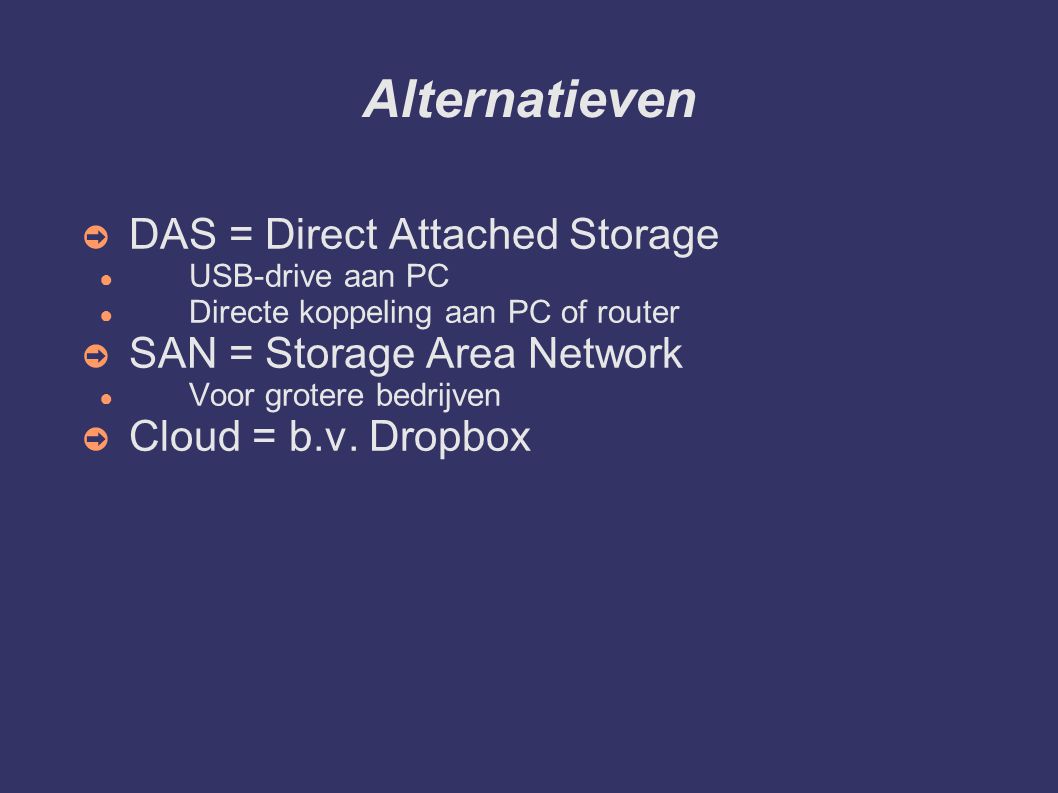 Alternatieven ➲ DAS = Direct Attached Storage ● USB-drive aan PC ● Directe koppeling aan PC of router ➲ SAN = Storage Area Network ● Voor grotere bedrijven ➲ Cloud = b.v.