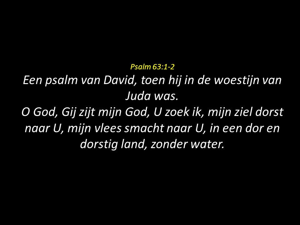 Psalm 63:1-2 Een psalm van David, toen hij in de woestijn van Juda was.