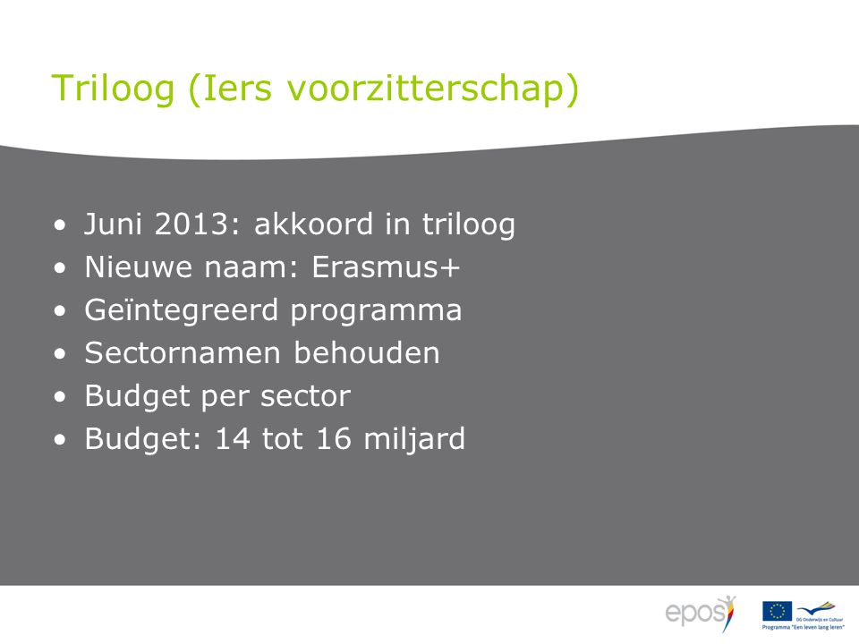 Triloog (Iers voorzitterschap) Juni 2013: akkoord in triloog Nieuwe naam: Erasmus+ Geïntegreerd programma Sectornamen behouden Budget per sector Budget: 14 tot 16 miljard