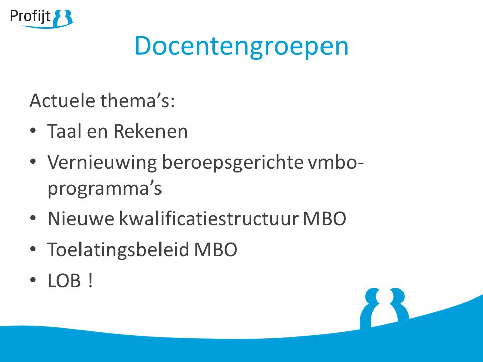 Docentengroepen Actuele thema’s: Taal en Rekenen Vernieuwing beroepsgerichte vmbo- programma’s Nieuwe kwalificatiestructuur MBO Toelatingsbeleid MBO LOB !