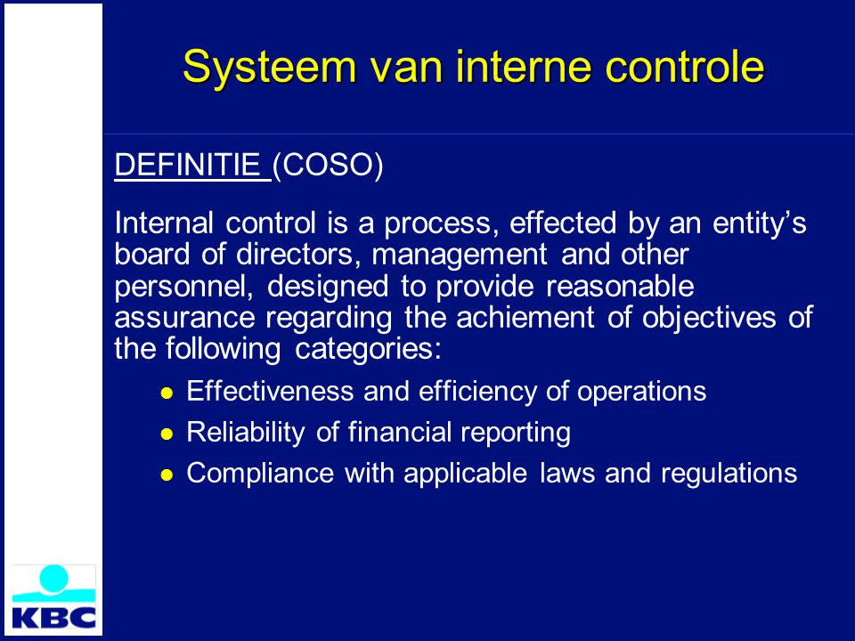 Systeem van interne controle DEFINITIE (COSO) Internal control is a process, effected by an entity’s board of directors, management and other personnel, designed to provide reasonable assurance regarding the achiement of objectives of the following categories: Effectiveness and efficiency of operations Reliability of financial reporting Compliance with applicable laws and regulations