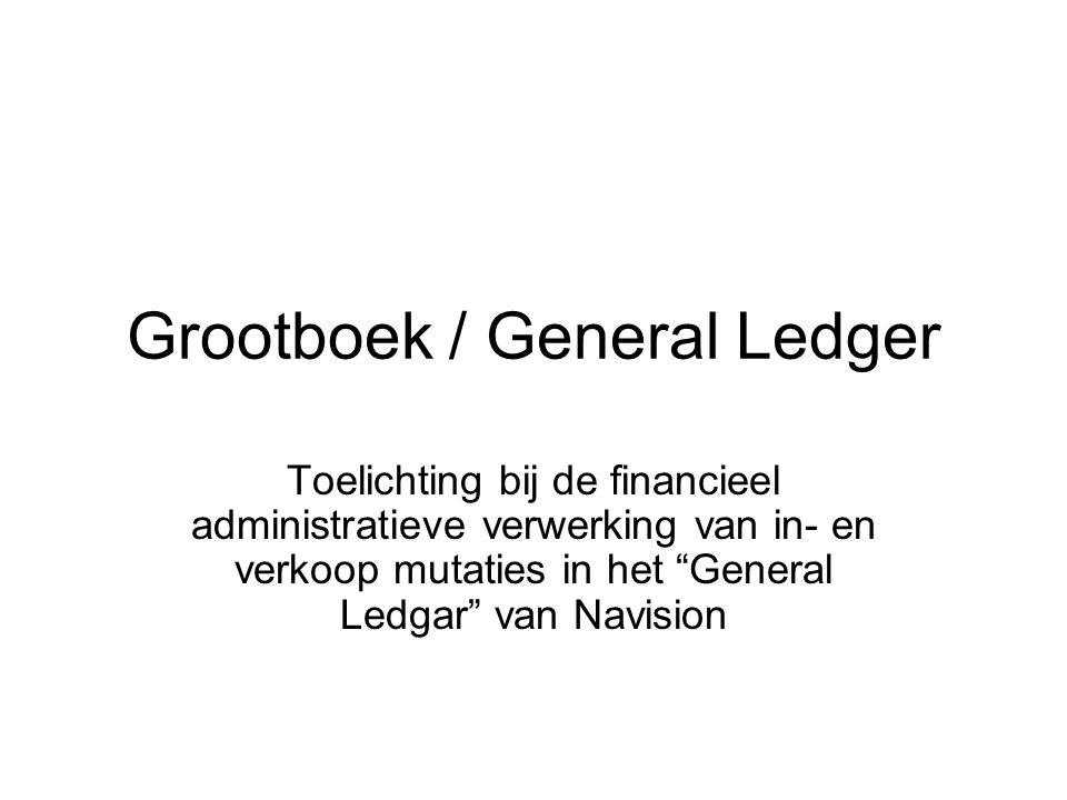 Grootboek / General Ledger Toelichting bij de financieel administratieve verwerking van in- en verkoop mutaties in het General Ledgar van Navision