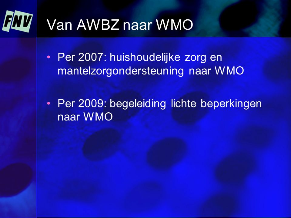 Van AWBZ naar WMO Per 2007: huishoudelijke zorg en mantelzorgondersteuning naar WMO Per 2009: begeleiding lichte beperkingen naar WMO