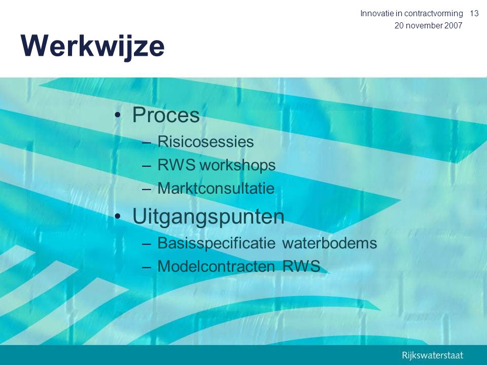 20 november 2007 Innovatie in contractvorming13 Werkwijze Proces –Risicosessies –RWS workshops –Marktconsultatie Uitgangspunten –Basisspecificatie waterbodems –Modelcontracten RWS