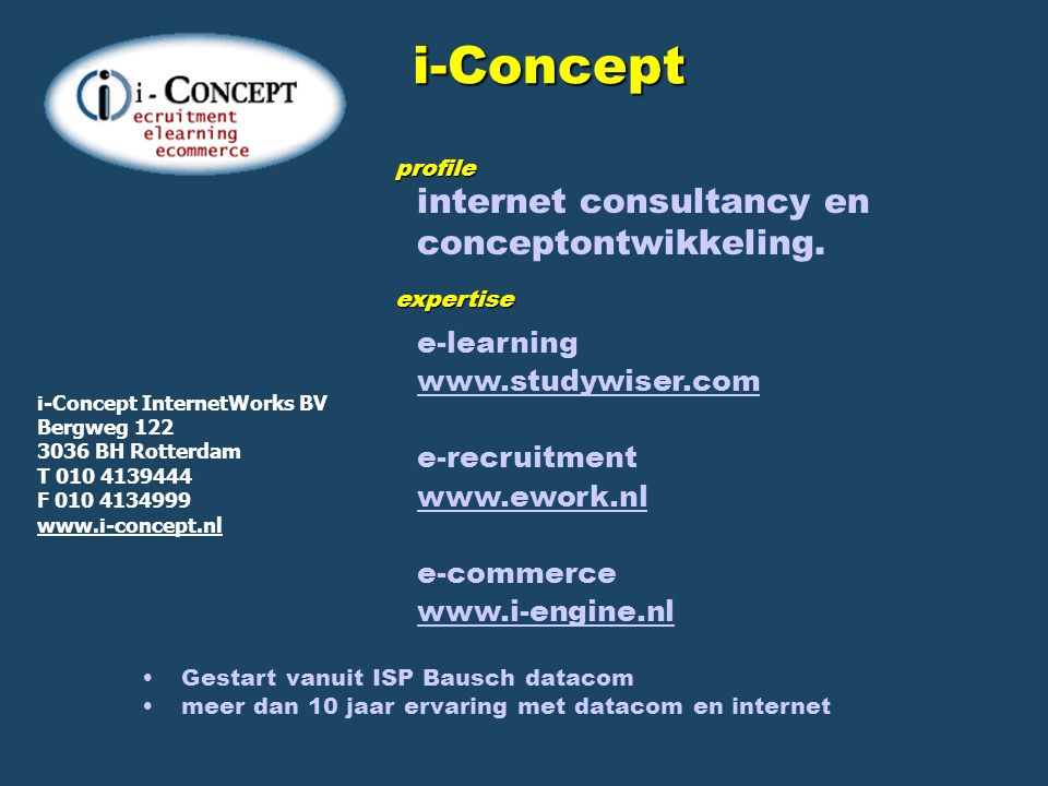 internet consultancy en conceptontwikkeling.i-Conceptprofile expertise e-learning   e-recruitment   e-commerce   Gestart vanuit ISP Bausch datacom meer dan 10 jaar ervaring met datacom en internet i-Concept InternetWorks BV Bergweg BH Rotterdam T F