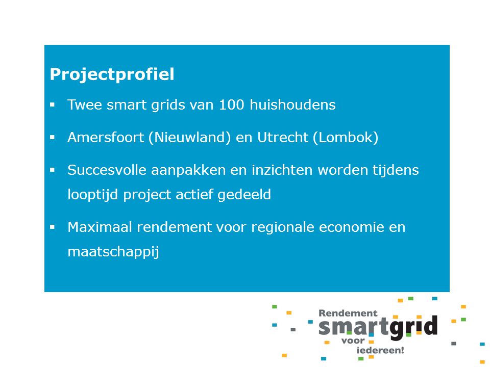 Projectprofiel  Twee smart grids van 100 huishoudens  Amersfoort (Nieuwland) en Utrecht (Lombok)  Succesvolle aanpakken en inzichten worden tijdens looptijd project actief gedeeld  Maximaal rendement voor regionale economie en maatschappij
