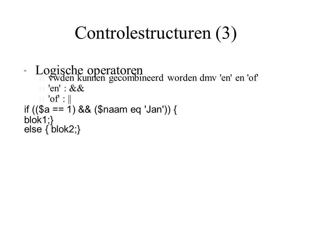 Controlestructuren (3) Logische operatoren  vwden kunnen gecombineerd worden dmv en en of  en : &&  of : || if (($a == 1) && ($naam eq Jan )) { blok1;} else { blok2;}